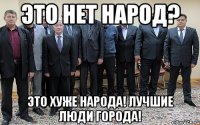 Это нет народ? Это хуже народа! Лучшие люди города!