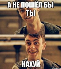 а не пошёл бы ты нахуй