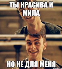ты красива и мила но не для меня