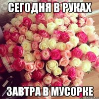 СЕГОДНЯ В РУКАХ ЗАВТРА В МУСОРКЕ
