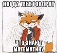 Когда тебе говорят что знают математику