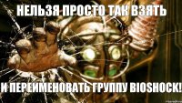 НЕЛЬЗЯ ПРОСТО ТАК ВЗЯТЬ И ПЕРЕИМЕНОВАТЬ ГРУППУ BIOSHOCK!