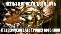 НЕЛЬЗЯ ПРОСТО ТАК ВЗЯТЬ И ПЕРЕИМЕНОВАТЬ ГРУППУ BIOSHOCK