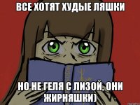 Все хотят худые ляшки Но не Геля с Лизой, они жирняшки)