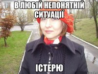 в любій непонятній ситуації істерю