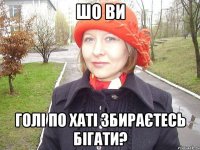 шо ви голі по хаті збираєтесь бігати?