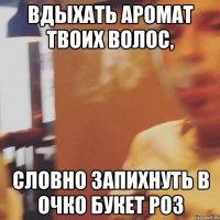 Вдыхать аромат твоих волос, Словно запихнуть в очко букет роз