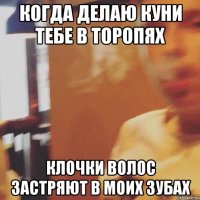 Когда делаю куни тебе в торопях Клочки волос застряют в моих зубах