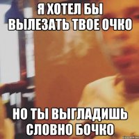 Я хотел бы вылезать твое очко Но ты выгладишь словно бочко