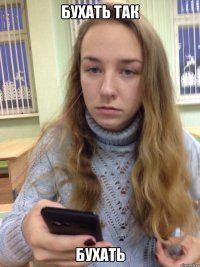 БУХАТЬ ТАК БУХАТЬ