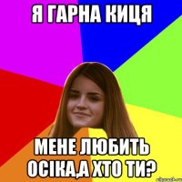я гарна киця мене любить Осіка,а хто ти?