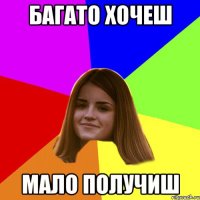 багато хочеш мало получиш
