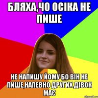 бляха,чо Осіка не пише не напишу йому бо він не пише,напевно других дівок має