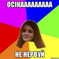 ОСІКААААААААА НЕ НЕРВУЙ
