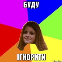 буду ігнорити