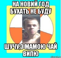 НА НОВИЙ ГОД БУХАТЬ НЕ БУДУ ШУЧУ,З МАМОЮ ЧАЙ ВИПЮ