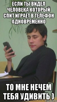 Если ты видел человека который спит играет в телефон одновременно то мне нечем тебя удивить )