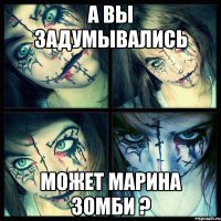 А вы задумывались может Марина зомби ?