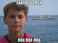 ЕБАТЬ ТЫ ЛОХ ЛОХ ЛОХ ЛОХ