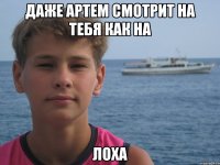 ДАЖЕ АРТЕМ СМОТРИТ НА ТЕБЯ КАК НА ЛОХА
