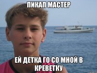 ПИКАП МАСТЕР ЕЙ ДЕТКА ГО СО МНОЙ В КРЕВЕТКУ
