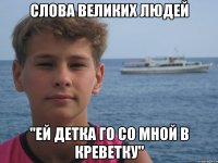 СЛОВА ВЕЛИКИХ ЛЮДЕЙ "ЕЙ ДЕТКА ГО СО МНОЙ В КРЕВЕТКУ"