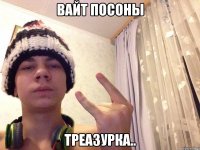 ВАЙТ ПОСОНЫ треазурка..