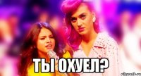  ТЫ ОХУЕЛ?