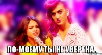  ПО-МОЕМУ ТЫ НЕ УВЕРЕНА.