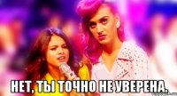  НЕТ, ТЫ ТОЧНО НЕ УВЕРЕНА.