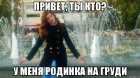 привет, ты кто? у меня родинка на груди