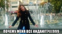  почему меня все кидают?(((999
