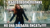 я боготворю полину но она заебала писать!!!!!