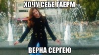 хочу себе гаерм верна сергею