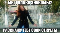 мы только знакомы? расскажу тебе свои секреты