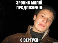 зробив малій прєдложенія с вертухи