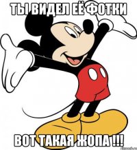 ты видел её фотки ВОТ ТАКАЯ ЖОПА !!!