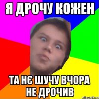 я дрочу кожен та нє шучу вчора не дрочив