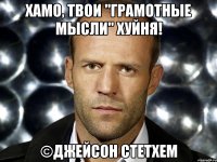 Хамо, твои "Грамотные мысли" хуйня! ©Джейсон Стетхем