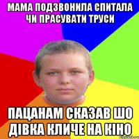 мама подзвонила спитала чи прасувати труси пацанам сказав шо дівка кличе на кіно