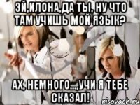 Эй,Илона,да ты, ну что там учишь мой язык? ах, немного...,учи я тебе сказал!