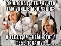Эй,Илона,да ты, ну что там учишь мой язык? я тебе дам "немного" я тебе покажу!!