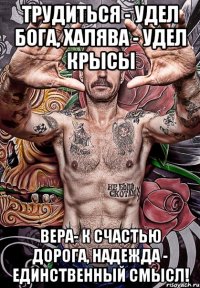 Трудиться - удел Бога, Халява - удел крысы Вера- к счастью дорога, Надежда - единственный смысл!