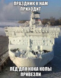 праздник к нам приходит лёд для кока колы привезли