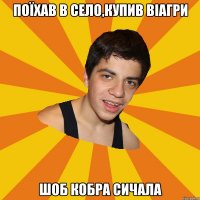 Поїхав в село,купив віагри шоб кобра сичала