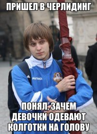 ПРИШЕЛ В ЧЕРЛИДИНГ ПОНЯЛ, ЗАЧЕМ ДЕВОЧКИ ОДЕВАЮТ КОЛГОТКИ НА ГОЛОВУ