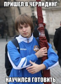 ПРИШЕЛ В ЧЕРЛИДИНГ НАУЧИЛСЯ ГОТОВИТЬ