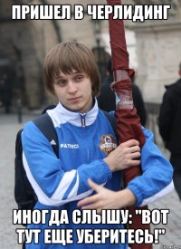 ПРИШЕЛ В ЧЕРЛИДИНГ ИНОГДА СЛЫШУ: "ВОТ ТУТ ЕЩЕ УБЕРИТЕСЬ!"