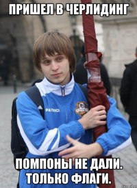ПРИШЕЛ В ЧЕРЛИДИНГ ПОМПОНЫ НЕ ДАЛИ. ТОЛЬКО ФЛАГИ.
