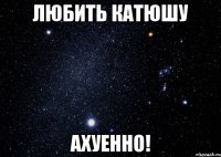 Любить Катюшу Ахуенно!